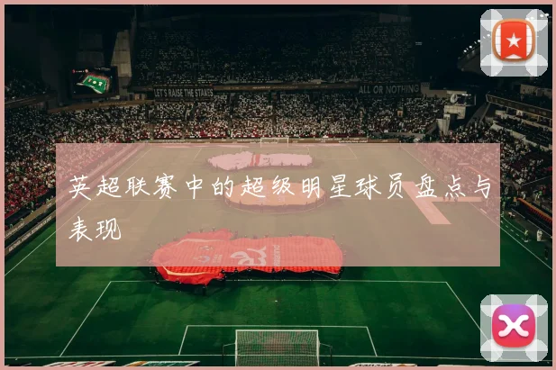 英超联赛中的超级明星球员盘点与表现