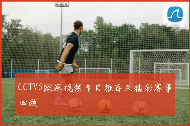 CCTV5欧冠视频节目推荐及精彩赛事回顾