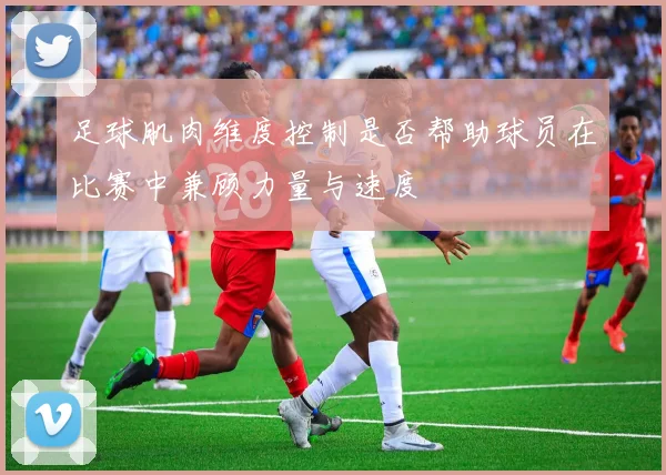 足球肌肉维度控制是否帮助球员在比赛中兼顾力量与速度