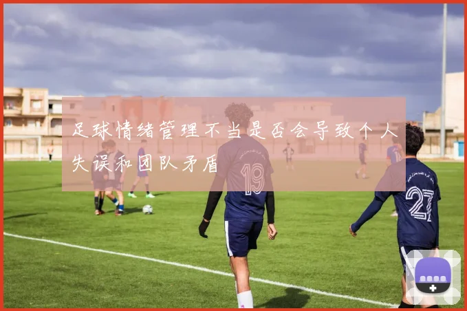 足球情绪管理不当是否会导致个人失误和团队矛盾