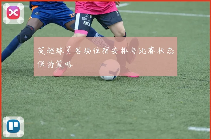 英超球员客场住宿安排与比赛状态保持策略