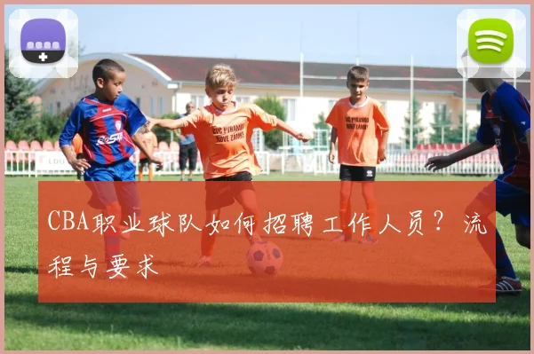 CBA职业球队如何招聘工作人员？流程与要求