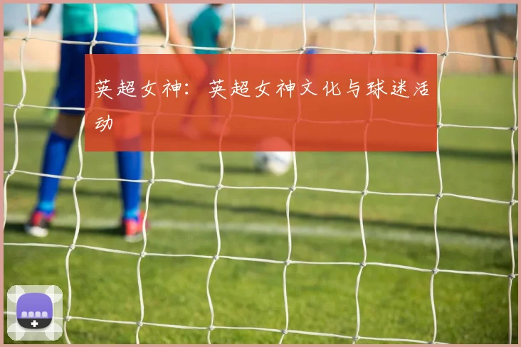 英超女神：英超女神文化与球迷活动